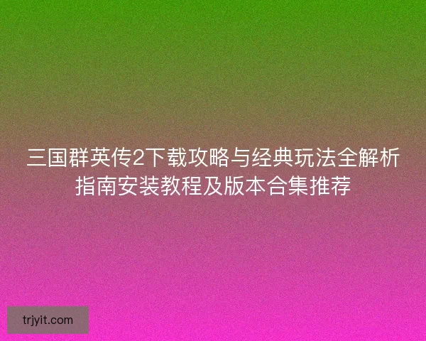 三国群英传2下载攻略与经典玩法全解析指南安装教程及版本合集推荐