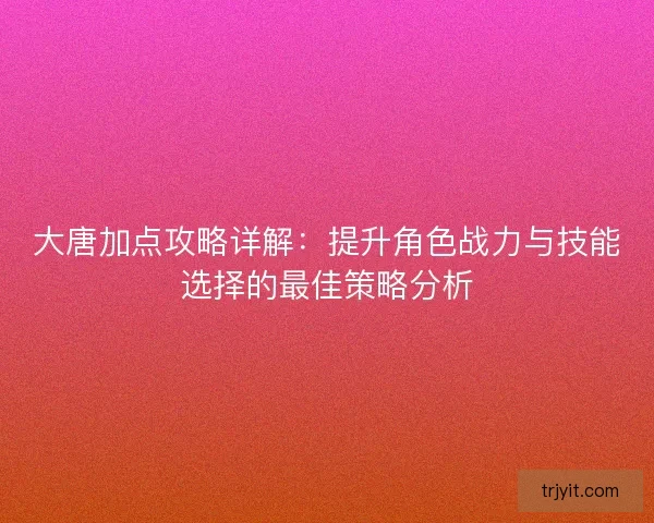 大唐加点攻略详解：提升角色战力与技能选择的最佳策略分析