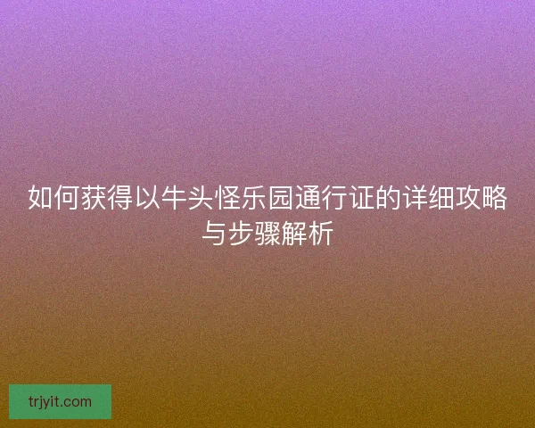 如何获得以牛头怪乐园通行证的详细攻略与步骤解析