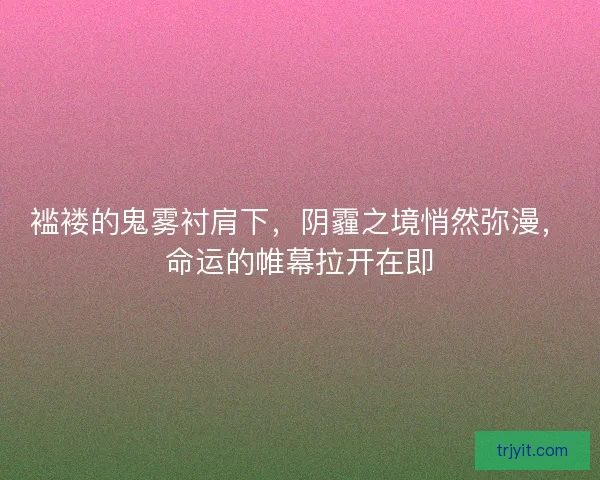 褴褛的鬼雾衬肩下，阴霾之境悄然弥漫，命运的帷幕拉开在即