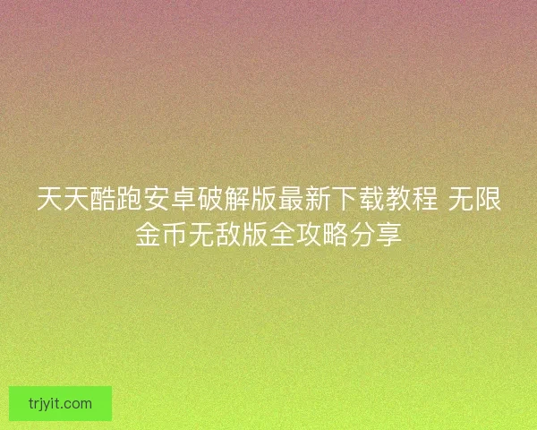 天天酷跑安卓破解版最新下载教程 无限金币无敌版全攻略分享