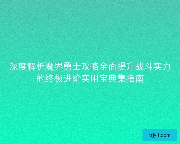 深度解析魔界勇士攻略全面提升战斗实力的终极进阶实用宝典集指南