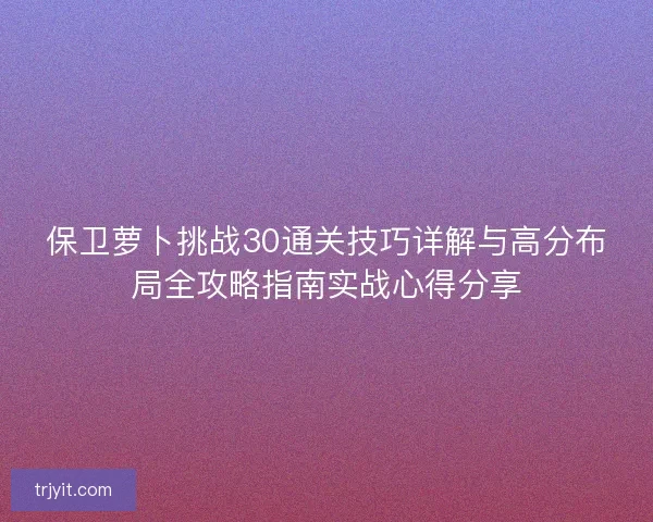 保卫萝卜挑战30通关技巧详解与高分布局全攻略指南实战心得分享