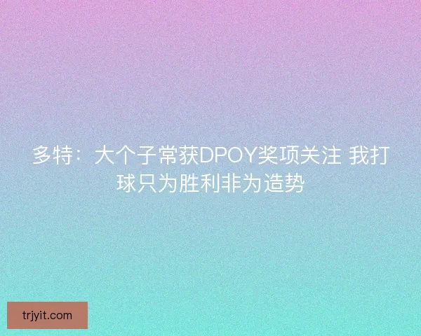 多特：大个子常获DPOY奖项关注 我打球只为胜利非为造势