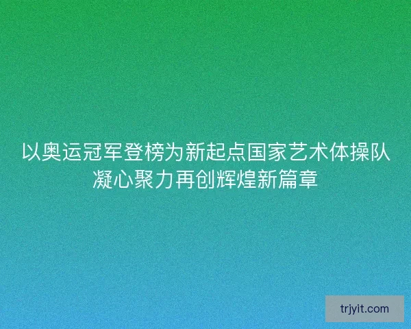 以奥运冠军登榜为新起点国家艺术体操队凝心聚力再创辉煌新篇章