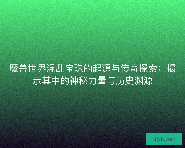 魔兽世界混乱宝珠的起源与传奇探索：揭示其中的神秘力量与历史渊源