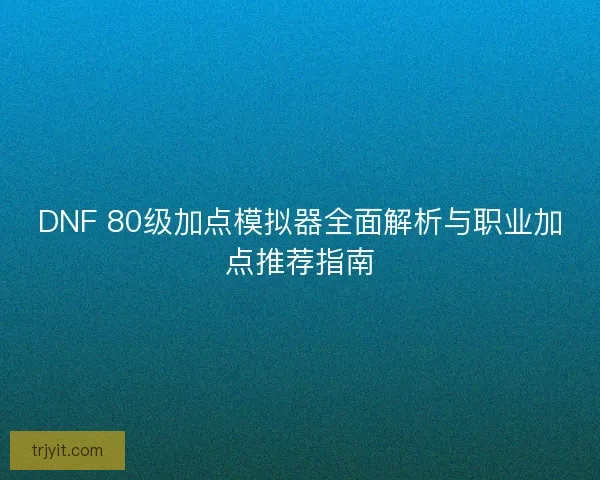 DNF 80级加点模拟器全面解析与职业加点推荐指南