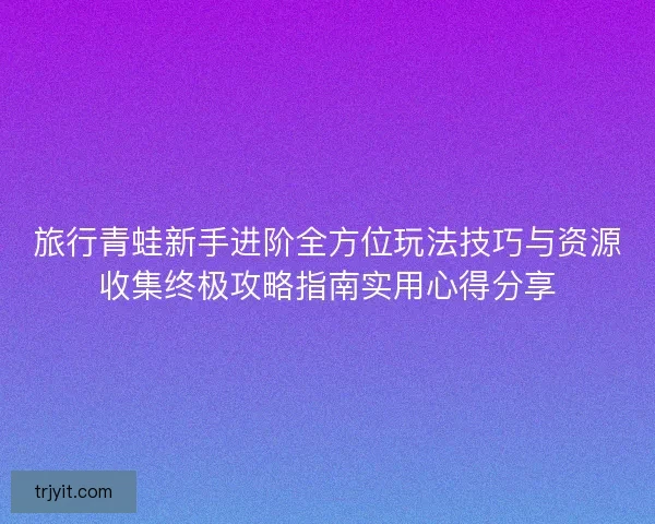 旅行青蛙新手进阶全方位玩法技巧与资源收集终极攻略指南实用心得分享