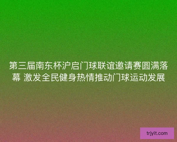 第三届南东杯沪启门球联谊邀请赛圆满落幕 激发全民健身热情推动门球运动发展