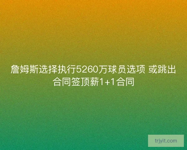 詹姆斯选择执行5260万球员选项 或跳出合同签顶薪1+1合同