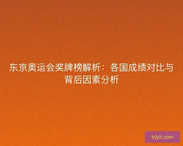 东京奥运会奖牌榜解析：各国成绩对比与背后因素分析