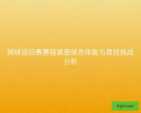 网球巡回赛赛程紧密球员体能与竞技挑战分析
