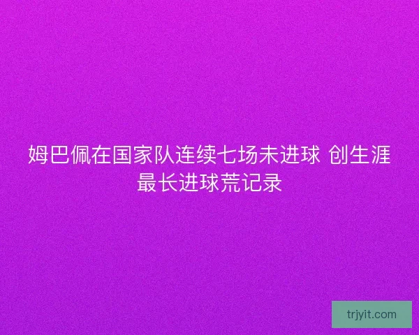 姆巴佩在国家队连续七场未进球 创生涯最长进球荒记录