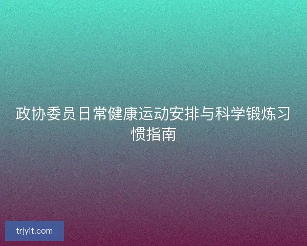 政协委员日常健康运动安排与科学锻炼习惯指南