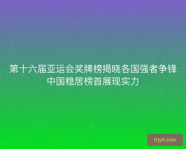第十六届亚运会奖牌榜揭晓各国强者争锋中国稳居榜首展现实力