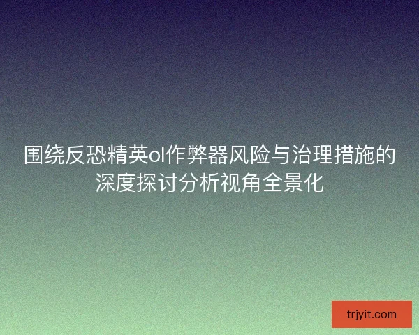 围绕反恐精英ol作弊器风险与治理措施的深度探讨分析视角全景化