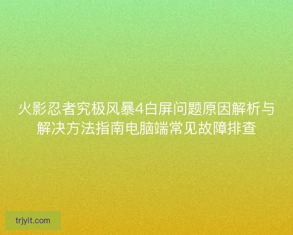 火影忍者究极风暴4白屏问题原因解析与解决方法指南电脑端常见故障排查