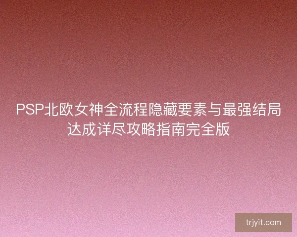 PSP北欧女神全流程隐藏要素与最强结局达成详尽攻略指南完全版